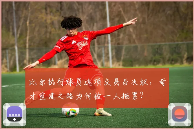 比尔执行球员选项交易否决权，奇才重建之路为何被一人拖累？