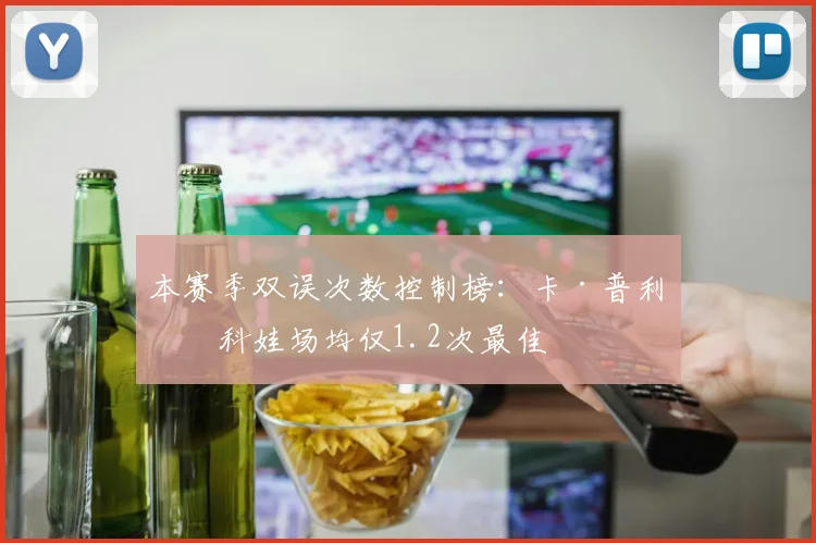 本赛季双误次数控制榜：卡·普利斯科娃场均仅1.2次最佳