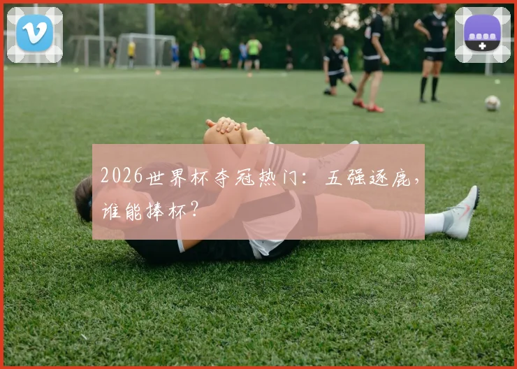 2026世界杯夺冠热门：五强逐鹿，谁能捧杯？