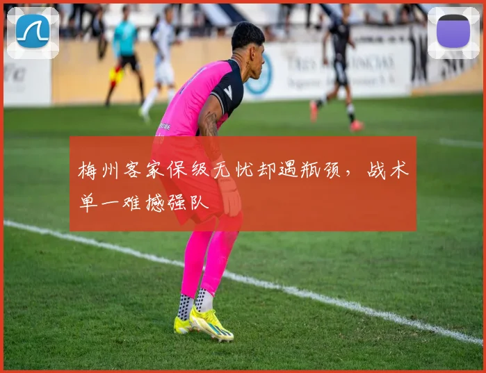 梅州客家保级无忧却遇瓶颈，战术单一难撼强队