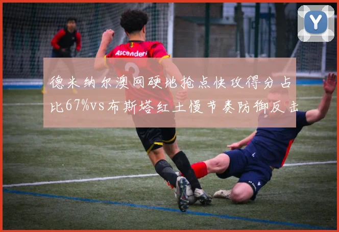 德米纳尔澳网硬地抢点快攻得分占比67%vs布斯塔红土慢节奏防御反击率，时间差博弈